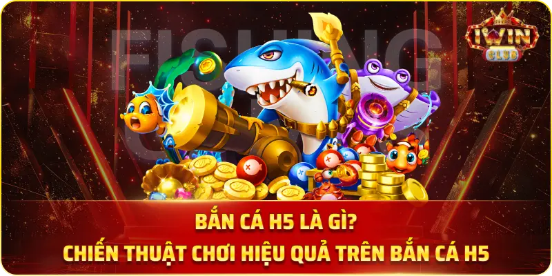 Bắn Cá H5 Là Gì? Chiến Thuật Chơi Hiệu Quả Trên Bắn Cá H5