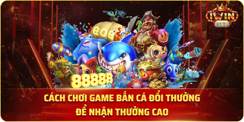 Cách chơi game bắn cá đổi thưởng để nhận thưởng cao