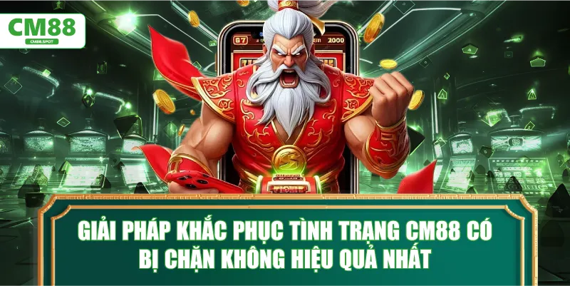 Giải pháp khắc phục tình trạng CM88 có bị chặn không hiệu quả nhất