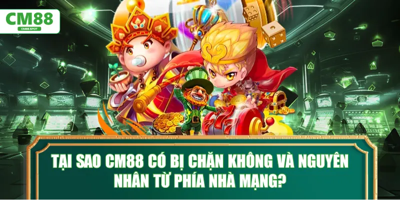 Tại sao CM88 có bị chặn không và nguyên nhân từ phía nhà mạng?